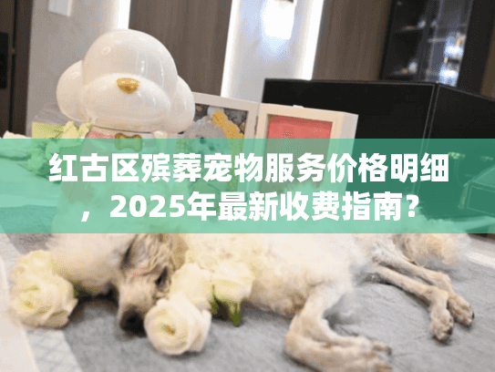 红古区殡葬宠物服务价格明细，2025年最新收费指南？