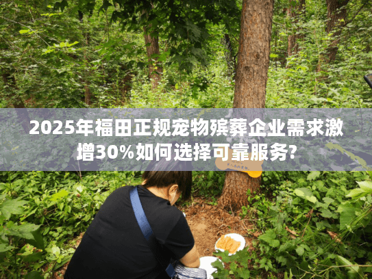 2025年福田正规宠物殡葬企业需求激增30%如何选择可靠服务?
