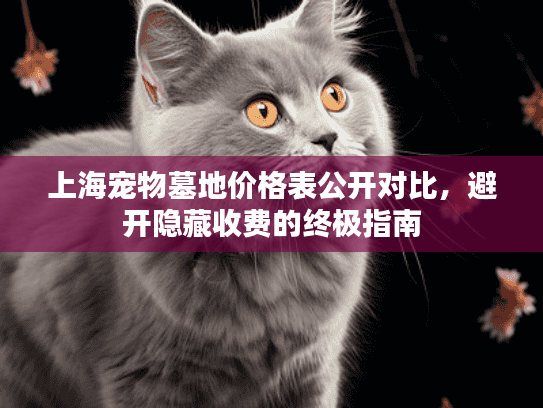 上海宠物墓地价格表公开对比，避开隐藏收费的终极指南