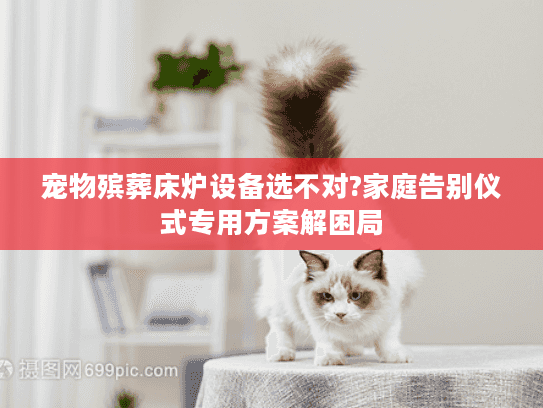 宠物殡葬床炉设备选不对?家庭告别仪式专用方案解困局