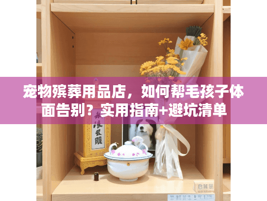宠物殡葬用品店，如何帮毛孩子体面告别？实用指南+避坑清单