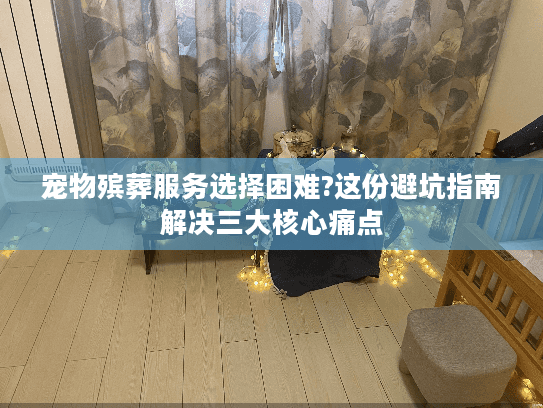 宠物殡葬服务选择困难?这份避坑指南解决三大核心痛点