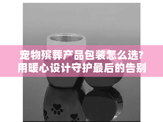 宠物殡葬产品包装怎么选?用暖心设计守护最后的告别