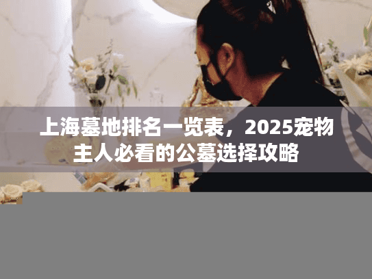 上海墓地排名一览表，2025宠物主人必看的公墓选择攻略