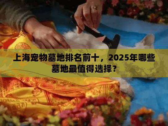 上海宠物墓地排名前十，2025年哪些墓地最值得选择？