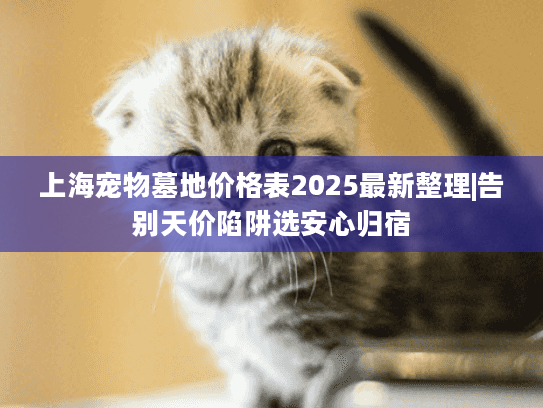 上海宠物墓地价格表2025最新整理|告别天价陷阱选安心归宿