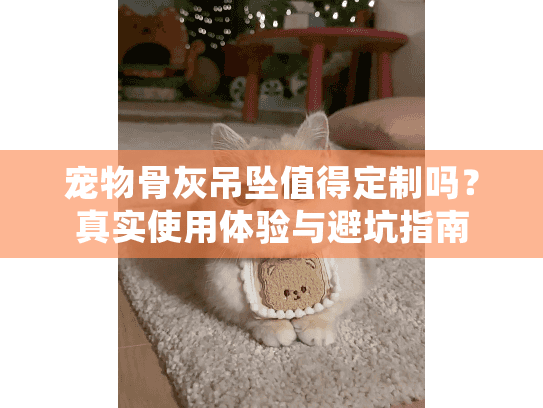 宠物骨灰吊坠值得定制吗？真实使用体验与避坑指南