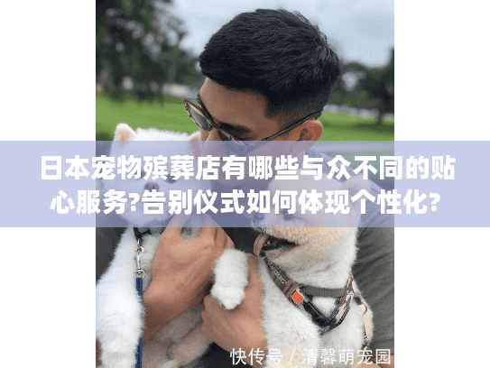日本宠物殡葬店有哪些与众不同的贴心服务?告别仪式如何体现个性化?