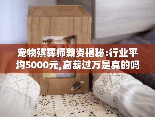 宠物殡葬师薪资揭秘:行业平均5000元,高薪过万是真的吗?