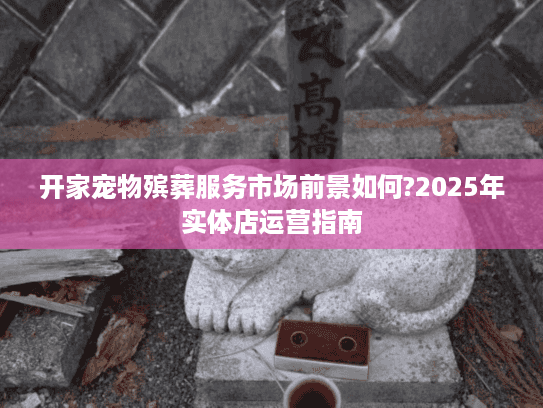 开家宠物殡葬服务市场前景如何?2025年实体店运营指南