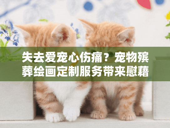失去爱宠心伤痛？宠物殡葬绘画定制服务带来慰藉