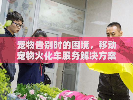 宠物告别时的困境，移动宠物火化车服务解决方案