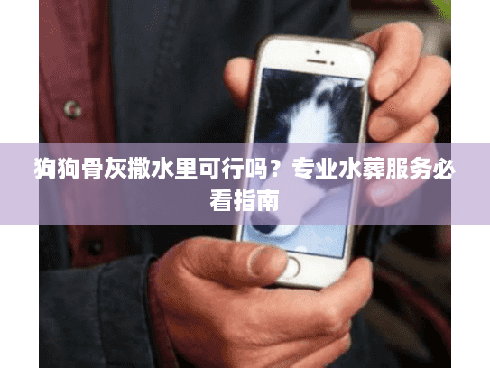 狗狗骨灰撒水里可行吗？专业水葬服务必看指南