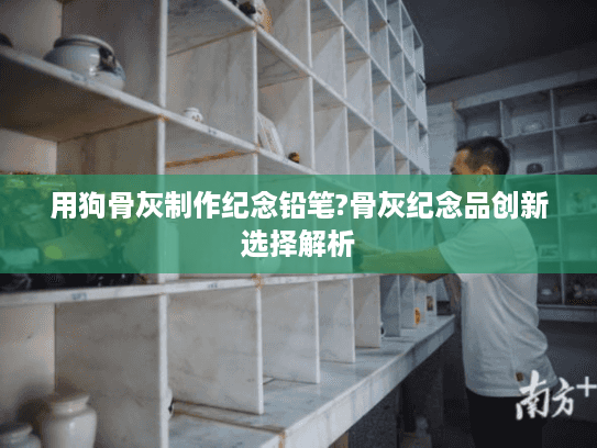 用狗骨灰制作纪念铅笔?骨灰纪念品创新选择解析