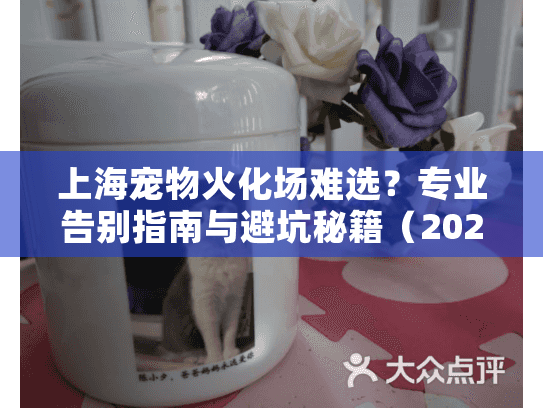 上海宠物火化场难选？专业告别指南与避坑秘籍（2025实用版）