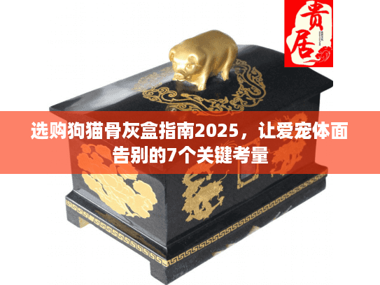 选购狗猫骨灰盒指南2025，让爱宠体面告别的7个关键考量