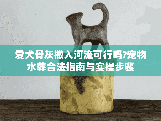 爱犬骨灰撒入河流可行吗?宠物水葬合法指南与实操步骤