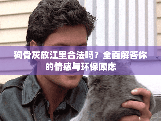 狗骨灰放江里合法吗？全面解答你的情感与环保顾虑