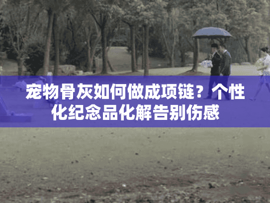 宠物骨灰如何做成项链？个性化纪念品化解告别伤感