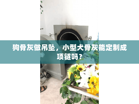 狗骨灰做吊坠，小型犬骨灰能定制成项链吗？