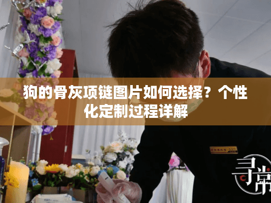 狗的骨灰项链图片如何选择？个性化定制过程详解