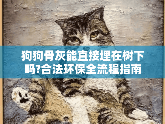 狗狗骨灰能直接埋在树下吗?合法环保全流程指南