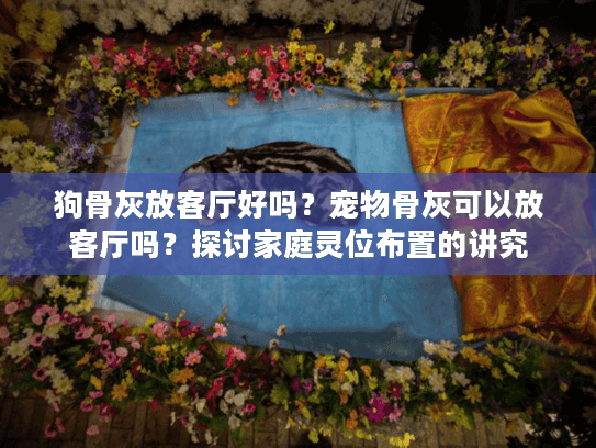 狗骨灰放客厅好吗？宠物骨灰可以放客厅吗？探讨家庭灵位布置的讲究