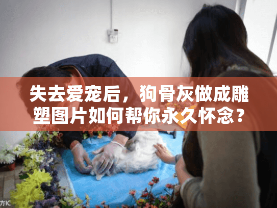 失去爱宠后,狗骨灰做成雕塑图片如何帮你永久怀念? 失去爱宠后,狗骨灰做成雕塑图片如何帮你永久怀念?