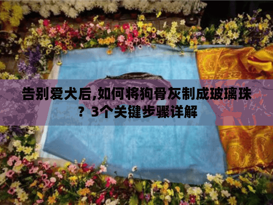 告别爱犬后,如何将狗骨灰制成玻璃珠？3个关键步骤详解
