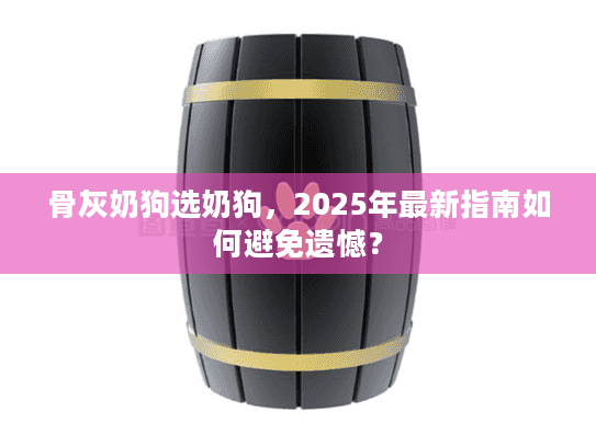 骨灰奶狗选奶狗，2025年最新指南如何避免遗憾？