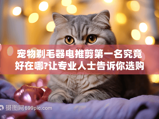 宠物剃毛器电推剪第一名究竟好在哪?让专业人士告诉你选购秘诀!