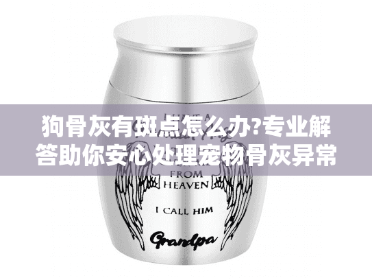 狗骨灰有斑点怎么办?专业解答助你安心处理宠物骨灰异常