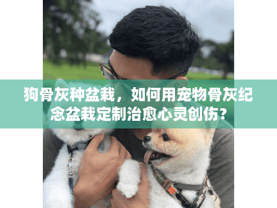 狗骨灰种盆栽，如何用宠物骨灰纪念盆栽定制治愈心灵创伤？
