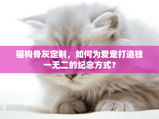 猫狗骨灰定制，如何为爱宠打造独一无二的纪念方式？