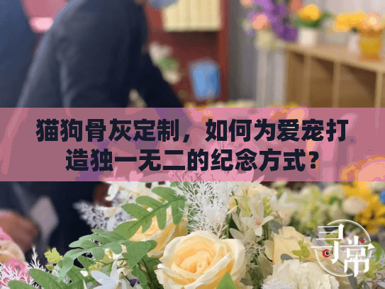 猫狗骨灰定制，如何为爱宠打造独一无二的纪念方式？