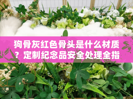 狗骨灰红色骨头是什么材质？定制纪念品安全处理全指南
