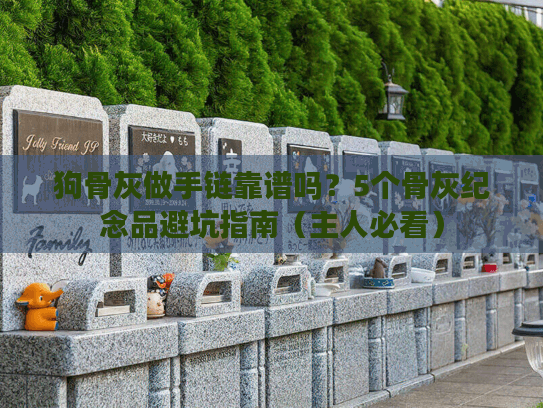 狗骨灰做手链靠谱吗？5个骨灰纪念品避坑指南（主人必看）