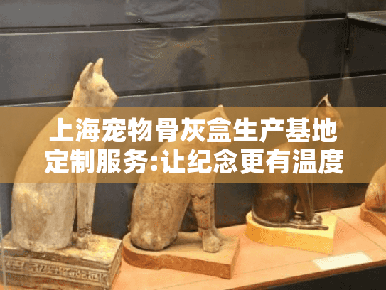 上海宠物骨灰盒生产基地定制服务:让纪念更有温度的5种方式