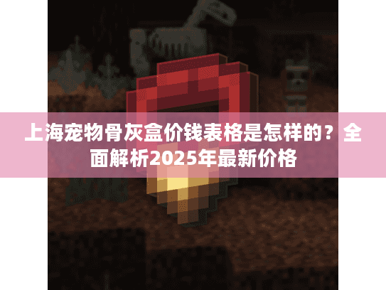 上海宠物骨灰盒价钱表格是怎样的？全面解析2025年最新价格