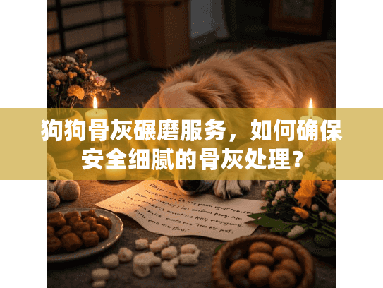 狗狗骨灰碾磨服务，如何确保安全细腻的骨灰处理？