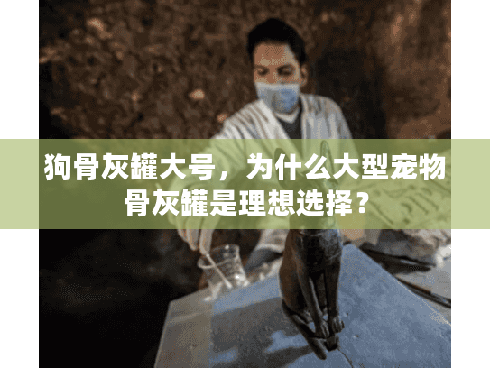 狗骨灰罐大号，为什么大型宠物骨灰罐是理想选择？