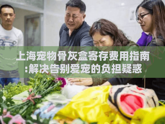 上海宠物骨灰盒寄存费用指南:解决告别爱宠的负担疑惑