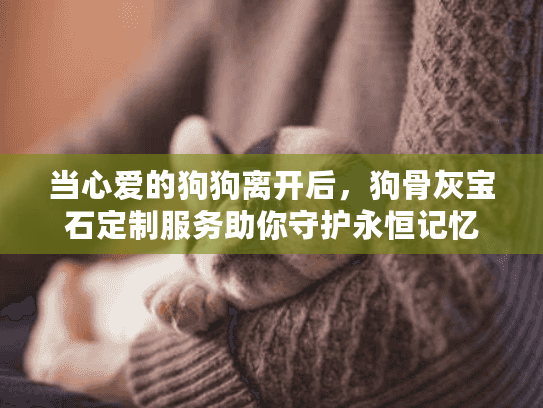 当心爱的狗狗离开后，狗骨灰宝石定制服务助你守护永恒记忆