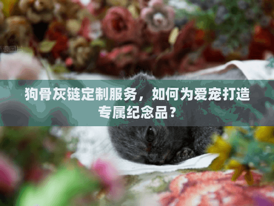 狗骨灰链定制服务，如何为爱宠打造专属纪念品？