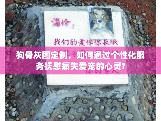 狗骨灰图定制，如何通过个性化服务抚慰痛失爱宠的心灵?