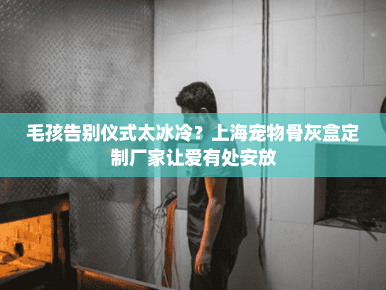 毛孩告别仪式太冰冷？上海宠物骨灰盒定制厂家让爱有处安放