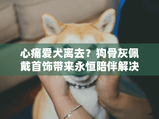 心痛爱犬离去？狗骨灰佩戴首饰带来永恒陪伴解决方案