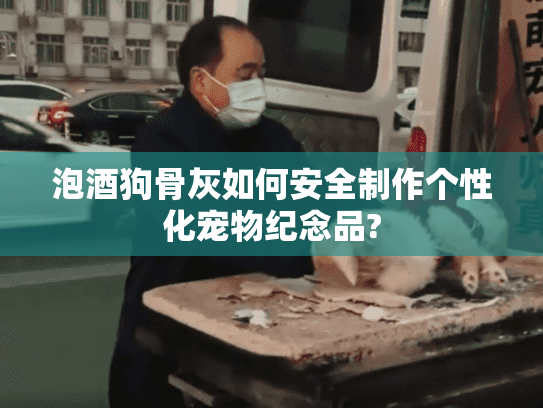 泡酒狗骨灰如何安全制作个性化宠物纪念品?