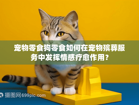 宠物零食狗零食如何在宠物殡葬服务中发挥情感疗愈作用？