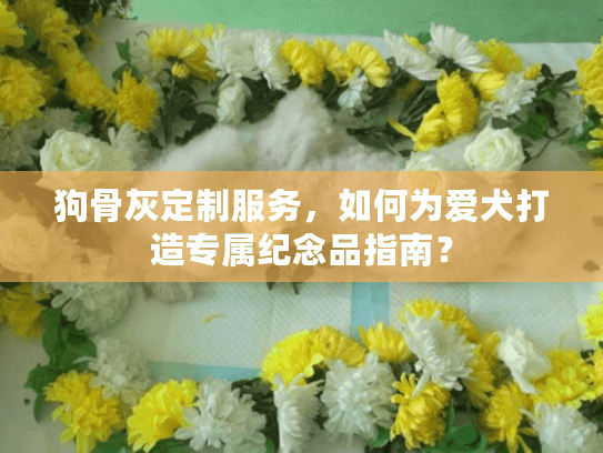 狗骨灰定制服务,如何为爱犬打造专属纪念品指南? 狗骨灰定制服务,如何为爱犬打造专属纪念品指南?